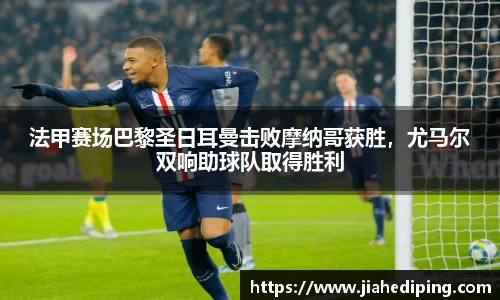 法甲赛场巴黎圣日耳曼击败摩纳哥获胜，尤马尔双响助球队取得胜利