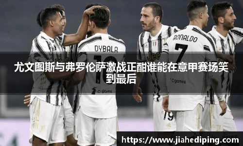 尤文图斯与弗罗伦萨激战正酣谁能在意甲赛场笑到最后
